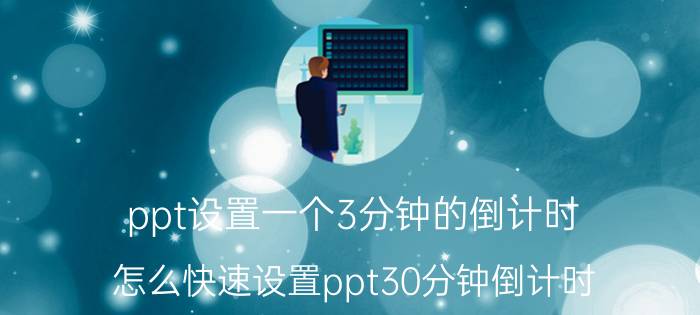 ppt设置一个3分钟的倒计时 怎么快速设置ppt30分钟倒计时？